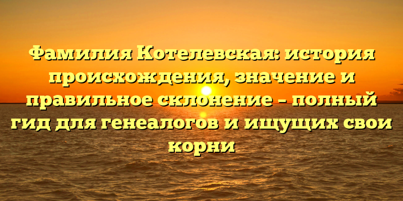 Фамилия Котелевская: история происхождения, значение и правильное склонение – полный гид для генеалогов и ищущих свои корни