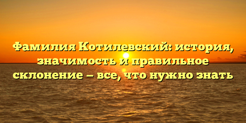 Фамилия Котилевский: история, значимость и правильное склонение — все, что нужно знать
