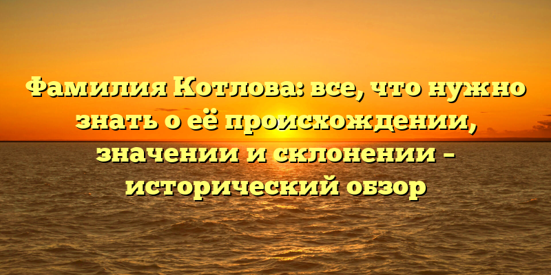 Фамилия Котлова: все, что нужно знать о её происхождении, значении и склонении – исторический обзор