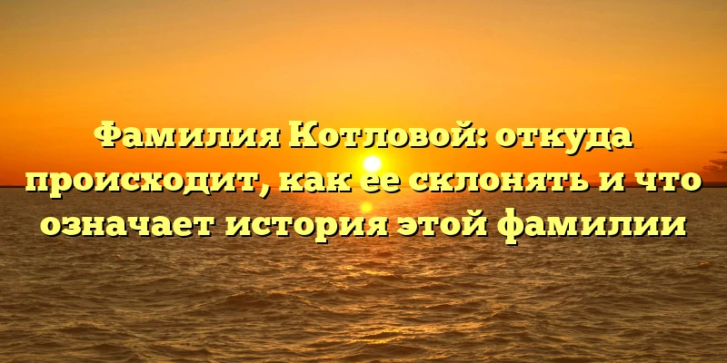 Фамилия Котловой: откуда происходит, как ее склонять и что означает история этой фамилии Фамилия Котловой: откуда происходит, как ее склонять и что означает история этой фамилии