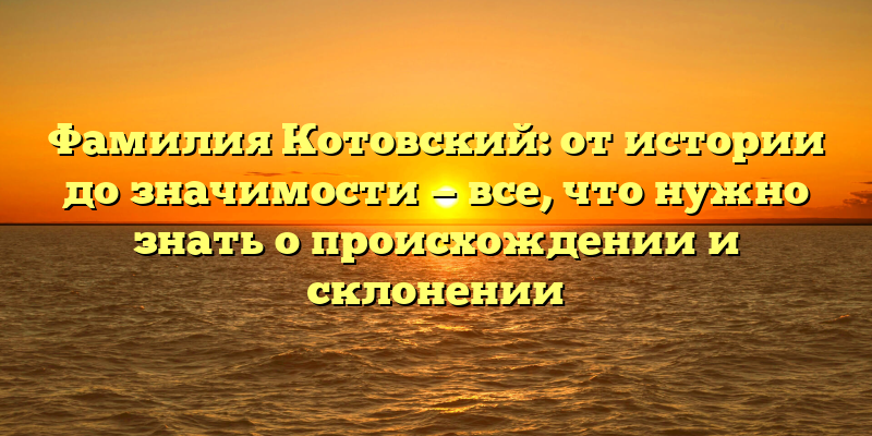 Фамилия Котовский: от истории до значимости — все, что нужно знать о происхождении и склонении