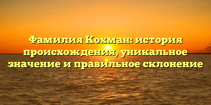 Фамилия Кохман: история происхождения, уникальное значение и правильное склонение Фамилия Кохман: история происхождения, уникальное значение и правильное склонение