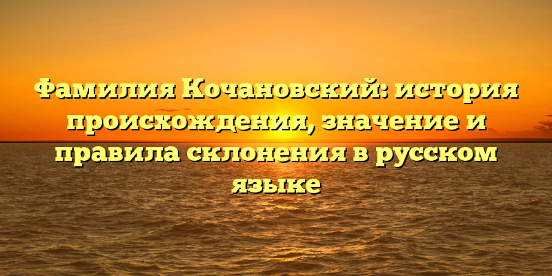 Фамилия Кочановский: история происхождения, значение и правила склонения в русском языке