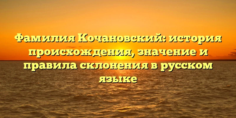 Фамилия Кочановский: история происхождения, значение и правила склонения в русском языке Фамилия Кочановский: история происхождения, значение и правила склонения в русском языке