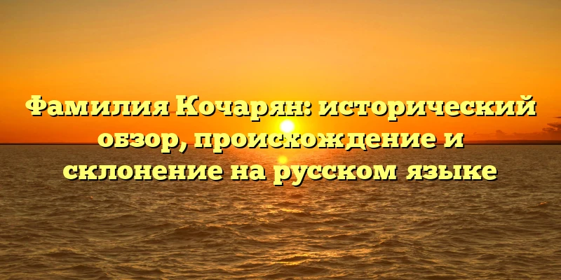 Фамилия Кочарян: исторический обзор, происхождение и склонение на русском языке Фамилия Кочарян: исторический обзор, происхождение и склонение на русском языке