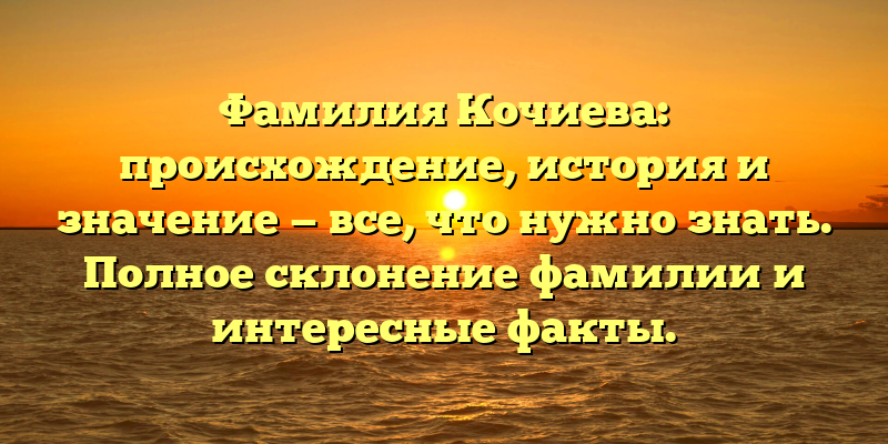 Фамилия Кочиева: происхождение, история и значение — все, что нужно знать. Полное склонение фамилии и интересные факты.