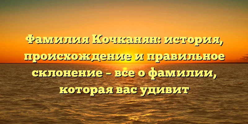 Фамилия Кочканян: история, происхождение и правильное склонение – все о фамилии, которая вас удивит Фамилия Кочканян: история, происхождение и правильное склонение – все о фамилии, которая вас удивит