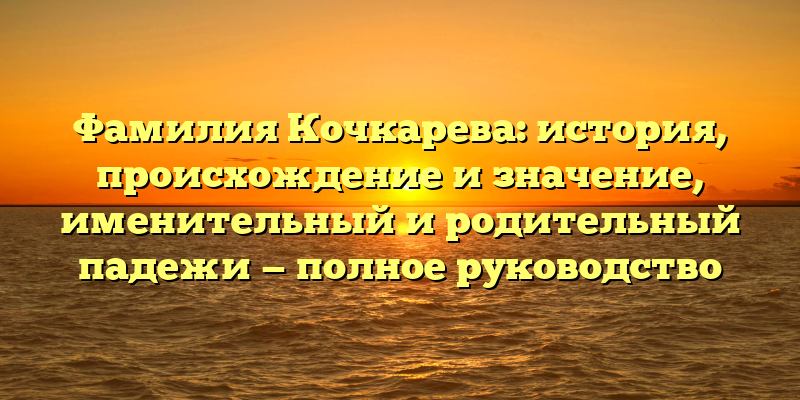 Фамилия Кочкарева: история, происхождение и значение, именительный и родительный падежи — полное руководство