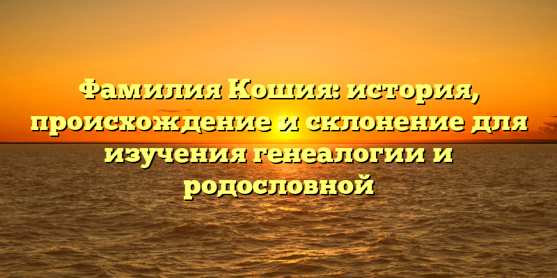 Фамилия Кошия: история, происхождение и склонение для изучения генеалогии и родословной