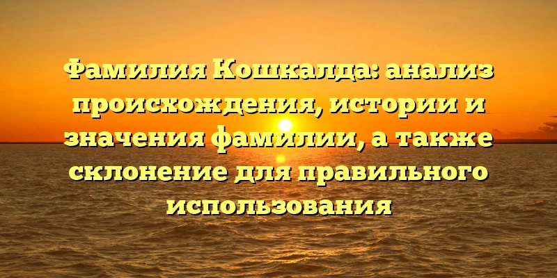 Фамилия Кошкалда: анализ происхождения, истории и значения фамилии, а также склонение для правильного использования Фамилия Кошкалда: анализ происхождения, истории и значения фамилии, а также склонение для правильного использования