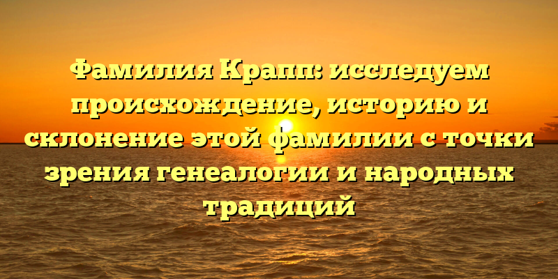Фамилия Крапп: исследуем происхождение, историю и склонение этой фамилии с точки зрения генеалогии и народных традиций