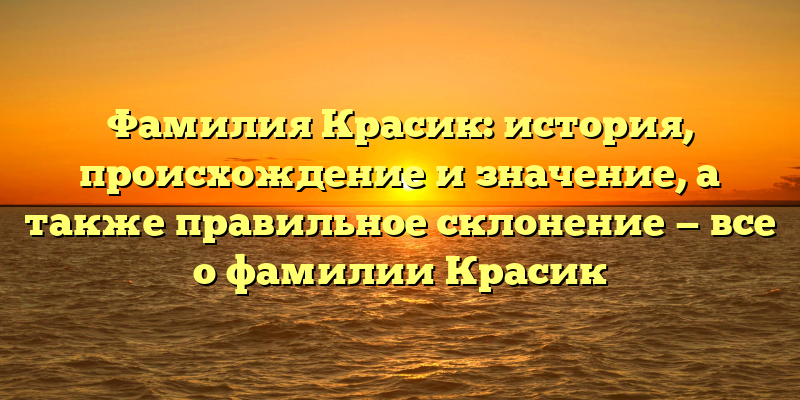Фамилия Красик: история, происхождение и значение, а также правильное склонение — все о фамилии Красик