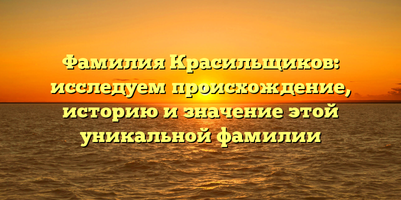 Фамилия Красильщиков: исследуем происхождение, историю и значение этой уникальной фамилии