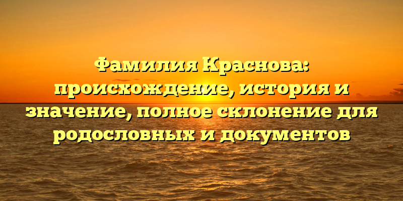 Фамилия Краснова: происхождение, история и значение, полное склонение для родословных и документов