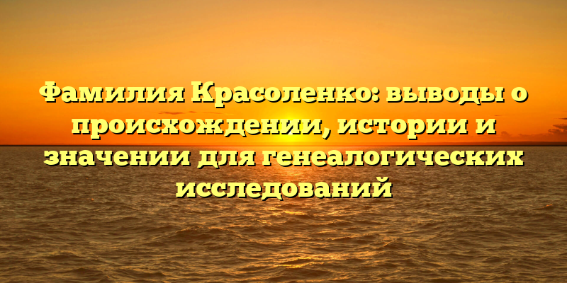 Фамилия Красоленко: выводы о происхождении, истории и значении для генеалогических исследований