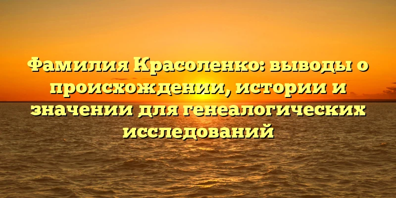 Фамилия Красоленко: выводы о происхождении, истории и значении для генеалогических исследований Фамилия Красоленко: выводы о происхождении, истории и значении для генеалогических исследований