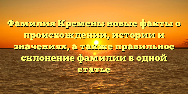 Фамилия Кремень: новые факты о происхождении, истории и значениях, а также правильное склонение фамилии в одной статье