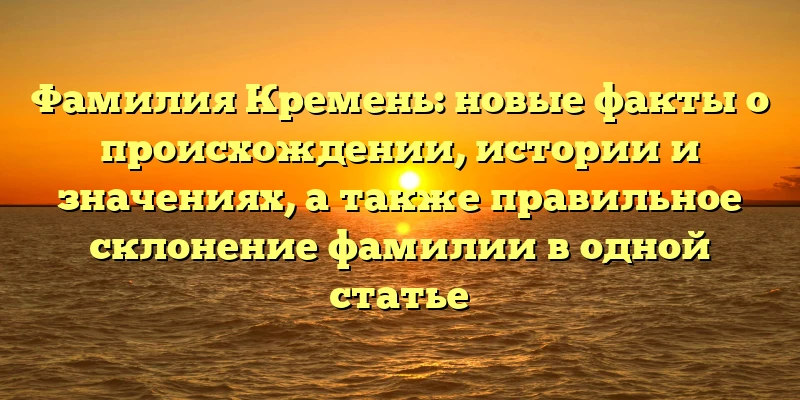 Фамилия Кремень: новые факты о происхождении, истории и значениях, а также правильное склонение фамилии в одной статье Фамилия Кремень: новые факты о происхождении, истории и значениях, а также правильное склонение фамилии в одной статье