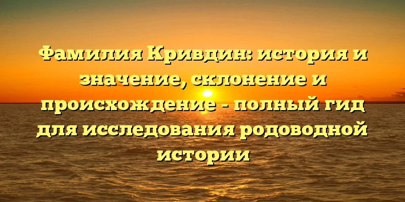 Фамилия Кривдин: история и значение, склонение и происхождение - полный гид для исследования родоводной истории Фамилия Кривдин: история и значение, склонение и происхождение - полный гид для исследования родоводной истории