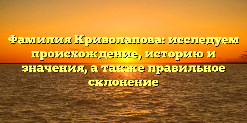 Фамилия Криволапова: исследуем происхождение, историю и значения, а также правильное склонение
