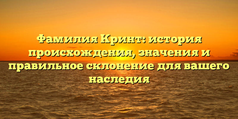 Фамилия Кринт: история происхождения, значения и правильное склонение для вашего наследия