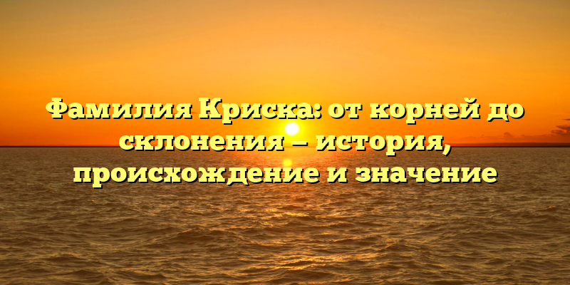 Фамилия Криска: от корней до склонения — история, происхождение и значение