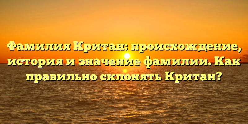 Фамилия Критан: происхождение, история и значение фамилии. Как правильно склонять Критан?