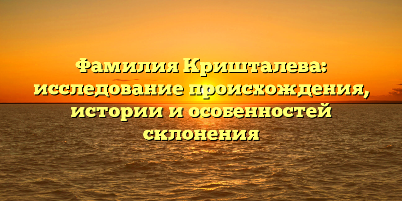 Фамилия Кришталева: исследование происхождения, истории и особенностей склонения