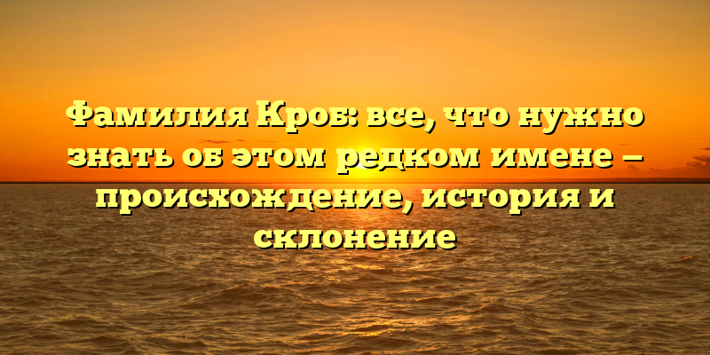 Фамилия Кроб: все, что нужно знать об этом редком имене — происхождение, история и склонение