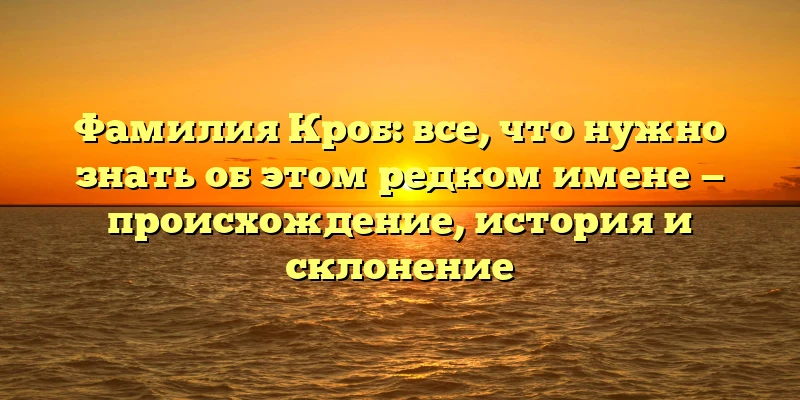 Фамилия Кроб: все, что нужно знать об этом редком имене — происхождение, история и склонение Фамилия Кроб: все, что нужно знать об этом редком имене — происхождение, история и склонение