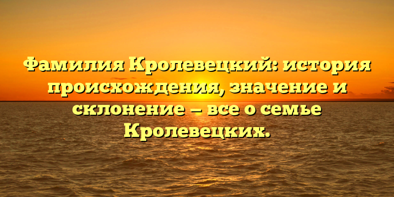 Фамилия Кролевецкий: история происхождения, значение и склонение — все о семье Кролевецких.