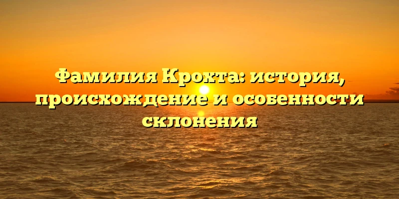 Фамилия Крохта: история, происхождение и особенности склонения Фамилия Крохта: история, происхождение и особенности склонения