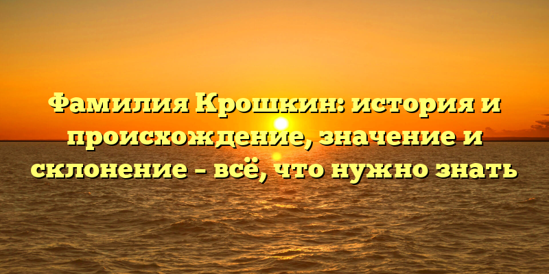 Фамилия Крошкин: история и происхождение, значение и склонение – всё, что нужно знать