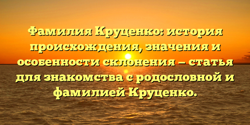 Фамилия Круценко: история происхождения, значения и особенности склонения — статья для знакомства с родословной и фамилией Круценко.