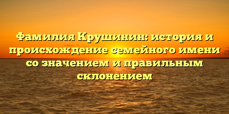 Фамилия Крушинин: история и происхождение семейного имени со значением и правильным склонением