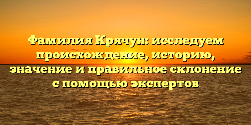 Фамилия Крячун: исследуем происхождение, историю, значение и правильное склонение с помощью экспертов