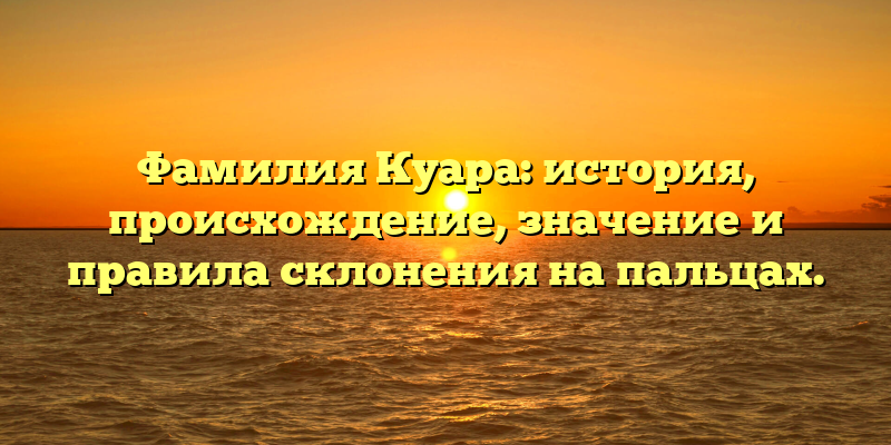 Фамилия Куара: история, происхождение, значение и правила склонения на пальцах.