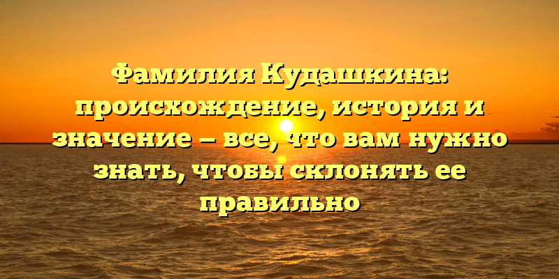 Фамилия Кудашкина: происхождение, история и значение — все, что вам нужно знать, чтобы склонять ее правильно