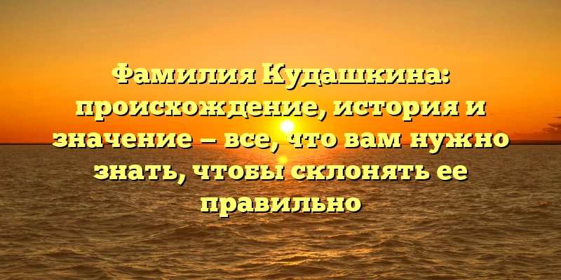 Фамилия Кудашкина: происхождение, история и значение — все, что вам нужно знать, чтобы склонять ее правильно Фамилия Кудашкина: происхождение, история и значение — все, что вам нужно знать, чтобы склонять ее правильно