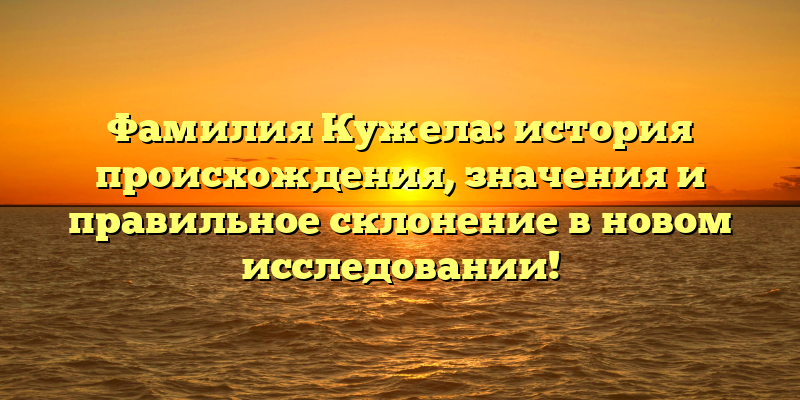 Фамилия Кужела: история происхождения, значения и правильное склонение в новом исследовании!