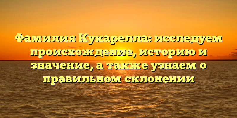Фамилия Кукарелла: исследуем происхождение, историю и значение, а также узнаем о правильном склонении