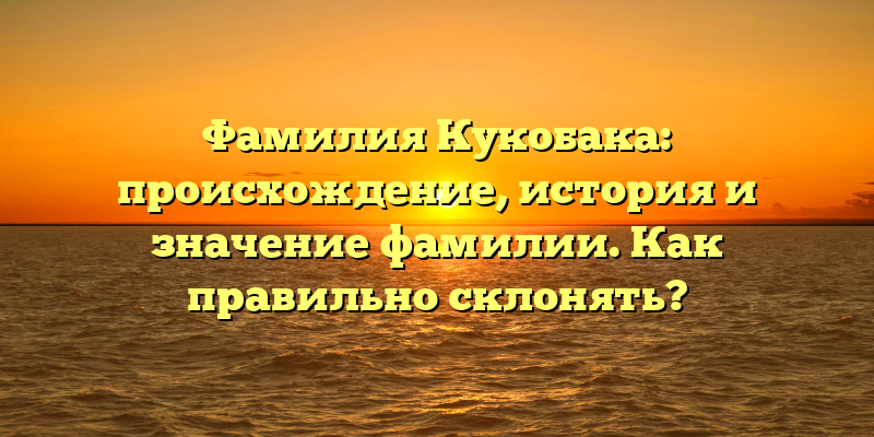 Фамилия Кукобака: происхождение, история и значение фамилии. Как правильно склонять?