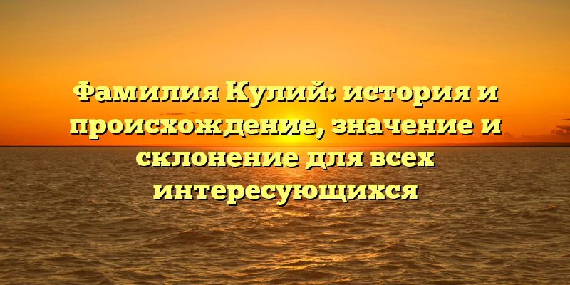 Фамилия Кулий: история и происхождение, значение и склонение для всех интересующихся