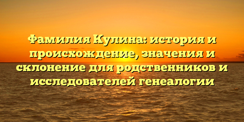 Фамилия Кулина: история и происхождение, значения и склонение для родственников и исследователей генеалогии