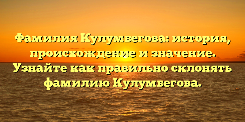 Фамилия Кулумбегова: история, происхождение и значение. Узнайте как правильно склонять фамилию Кулумбегова.