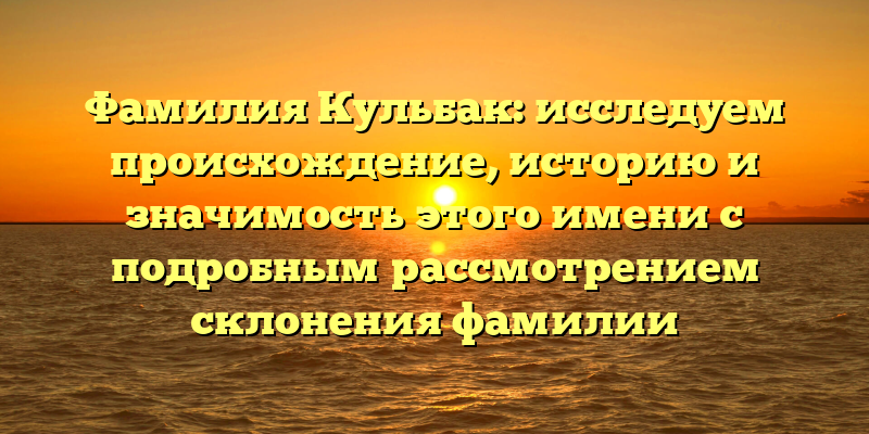 Фамилия Кульбак: исследуем происхождение, историю и значимость этого имени с подробным рассмотрением склонения фамилии