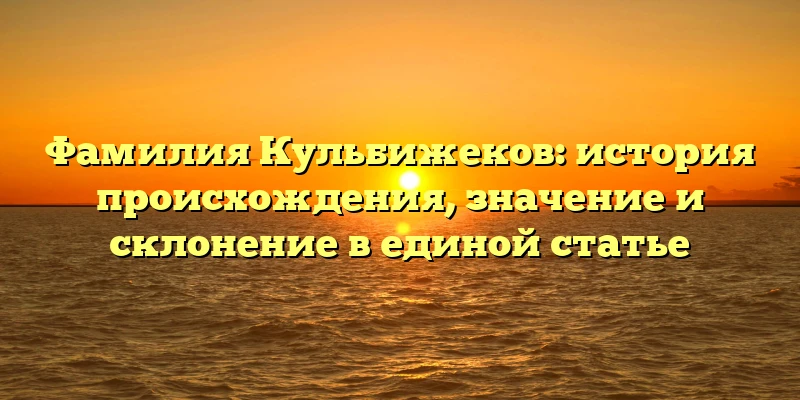 Фамилия Кульбижеков: история происхождения, значение и склонение в единой статье Фамилия Кульбижеков: история происхождения, значение и склонение в единой статье