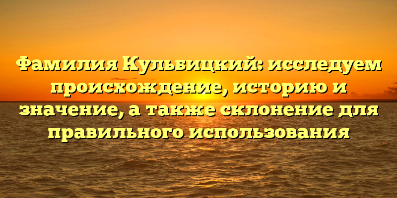 Фамилия Кульбицкий: исследуем происхождение, историю и значение, а также склонение для правильного использования
