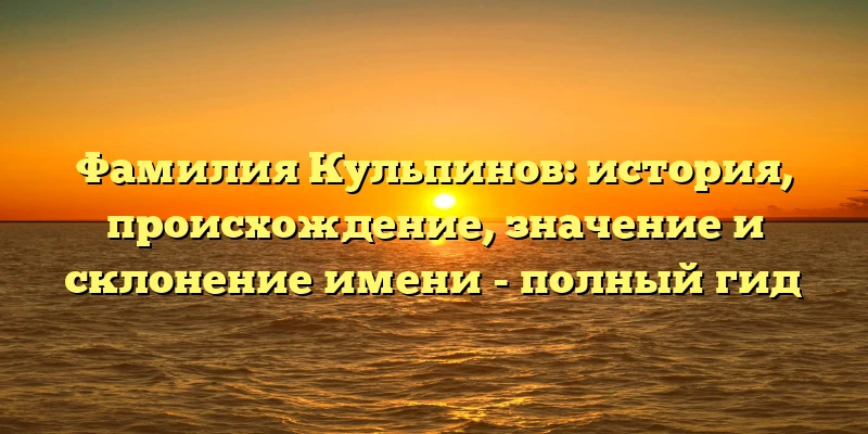 Фамилия Кульпинов: история, происхождение, значение и склонение имени - полный гид Фамилия Кульпинов: история, происхождение, значение и склонение имени - полный гид