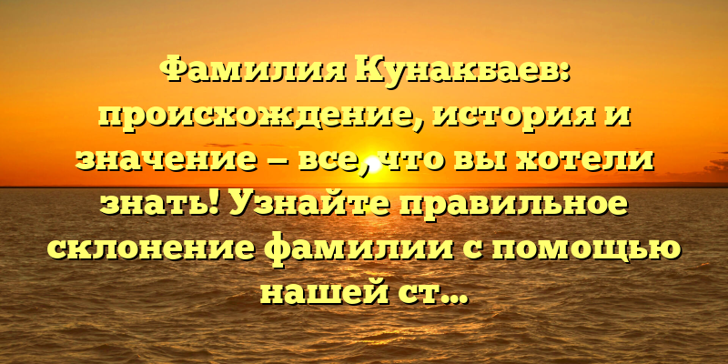 Фамилия Кунакбаев: происхождение, история и значение — все, что вы хотели знать! Узнайте правильное склонение фамилии с помощью нашей статьи!